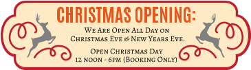 12 noon - 6pm (Booking Only) Christmas Eve & New Years Eve. Open Christmas Day We Are Open All Day on